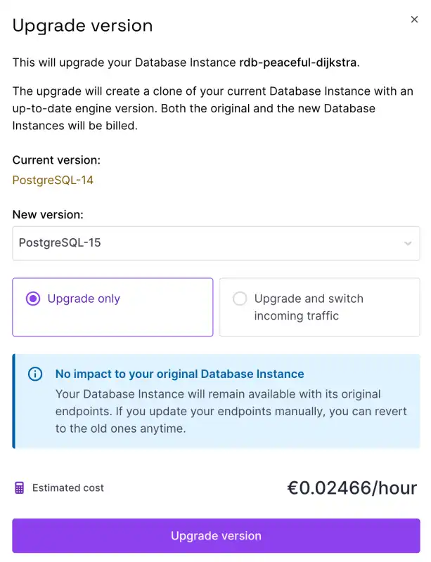 The pop-up says - This will upgrade your Database Instance rdb-peaceful-dijkstra. The upgrade will create a clone of your current Database Instance with an up-to-date engine version. Both the original and the new Database Instances will be billed. There is a drop-down to select a new engine version and they type of upgrade - 'Upgrade Only' or 'Upgrade and switch incoming traffic'. In the image 'Upgrade only is selected', and an information box says: 'No impact to your original Database Instance. Your Database Instance will remain available with its original endpoints. If you update your endpoints manually, you can revert to the old ones anytime.